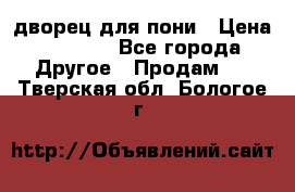 дворец для пони › Цена ­ 2 500 - Все города Другое » Продам   . Тверская обл.,Бологое г.